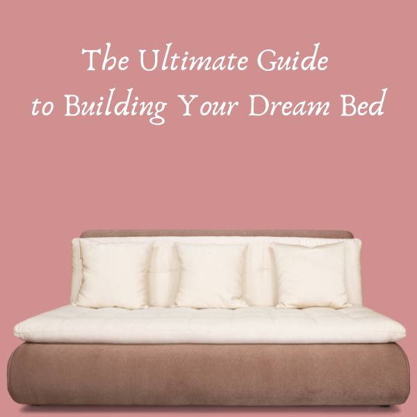 The Ultimate Guide to Building Your Dream Bed