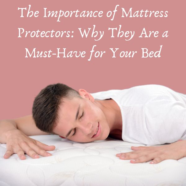 The Importance of Mattress Protectors: Why They Are a Must-Have for Your Bed